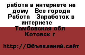 работа в интернете на дому - Все города Работа » Заработок в интернете   . Тамбовская обл.,Котовск г.